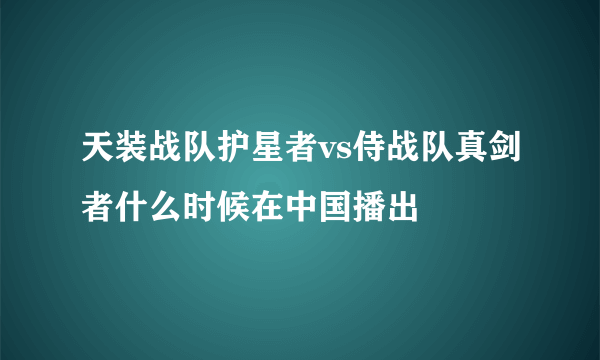 天装战队护星者vs侍战队真剑者什么时候在中国播出