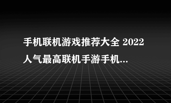 手机联机游戏推荐大全 2022人气最高联机手游手机版排行榜