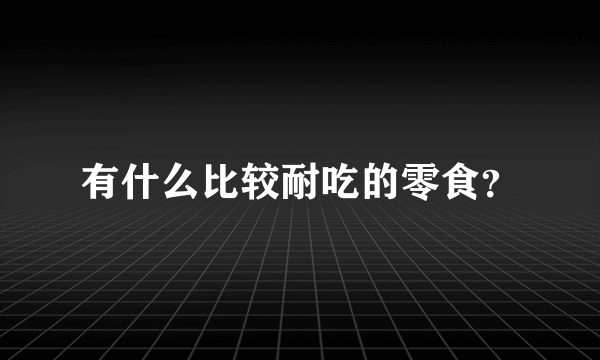 有什么比较耐吃的零食？