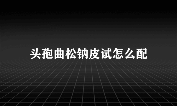 头孢曲松钠皮试怎么配