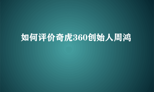 如何评价奇虎360创始人周鸿祎