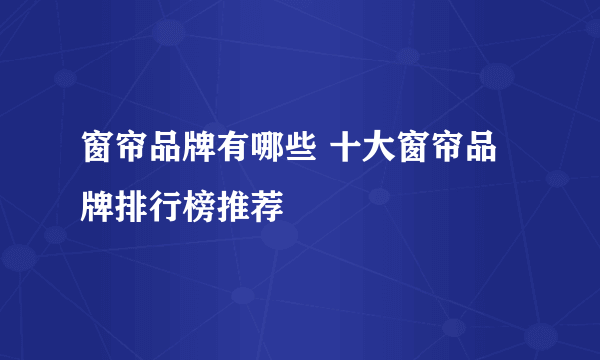 窗帘品牌有哪些 十大窗帘品牌排行榜推荐