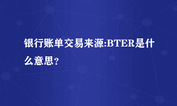 银行账单交易来源:BTER是什么意思？