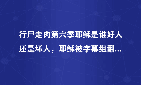 行尸走肉第六季耶稣是谁好人还是坏人，耶稣被字幕组翻译成日天？