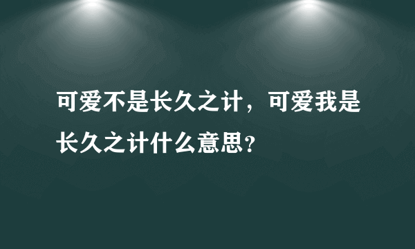 可爱不是长久之计，可爱我是长久之计什么意思？