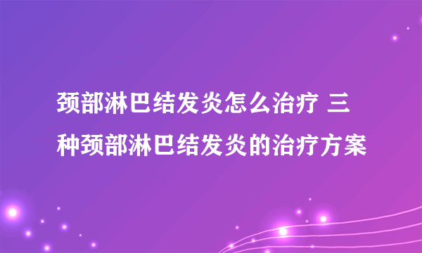 颈部淋巴结发炎怎么治疗 三种颈部淋巴结发炎的治疗方案