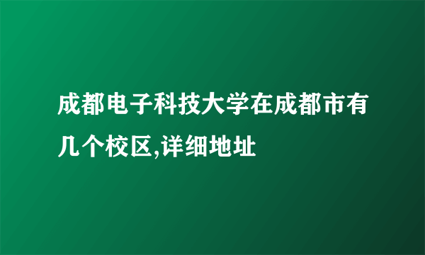 成都电子科技大学在成都市有几个校区,详细地址