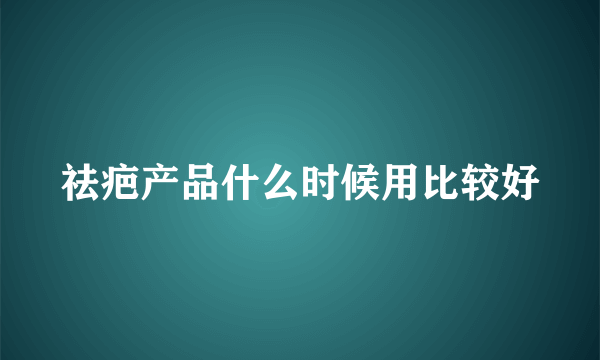 祛疤产品什么时候用比较好