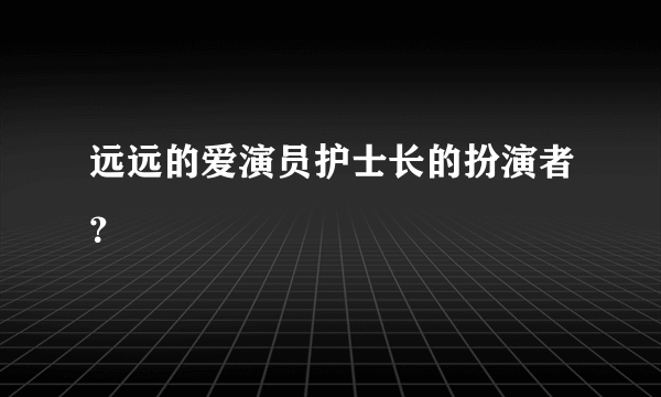 远远的爱演员护士长的扮演者？