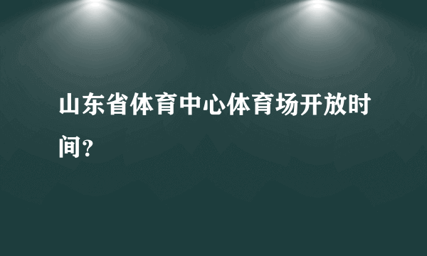 山东省体育中心体育场开放时间？