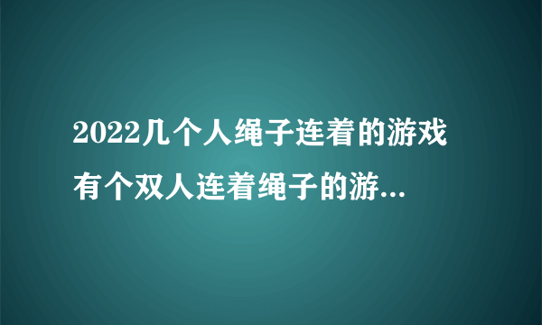 2022几个人绳子连着的游戏 有个双人连着绳子的游戏叫什么？