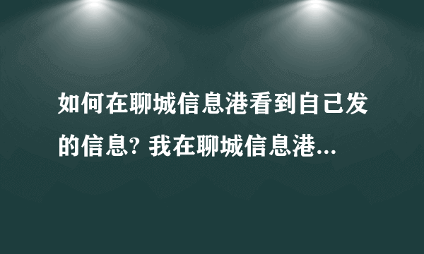 如何在聊城信息港看到自己发的信息? 我在聊城信息港免费发了个信息，可是不知怎么看到它？