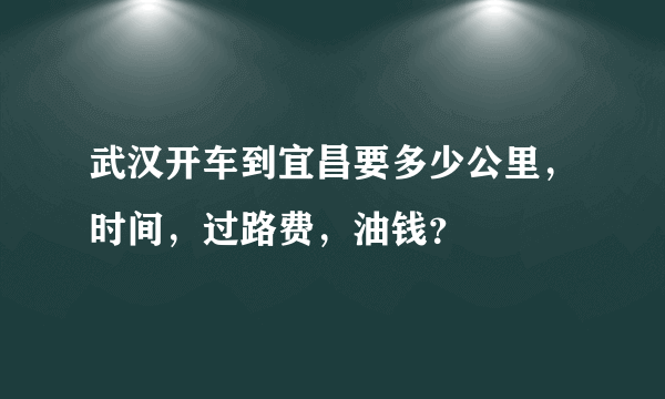 武汉开车到宜昌要多少公里，时间，过路费，油钱？