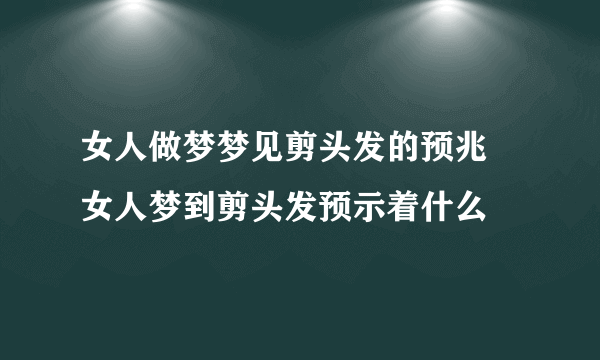 女人做梦梦见剪头发的预兆 女人梦到剪头发预示着什么