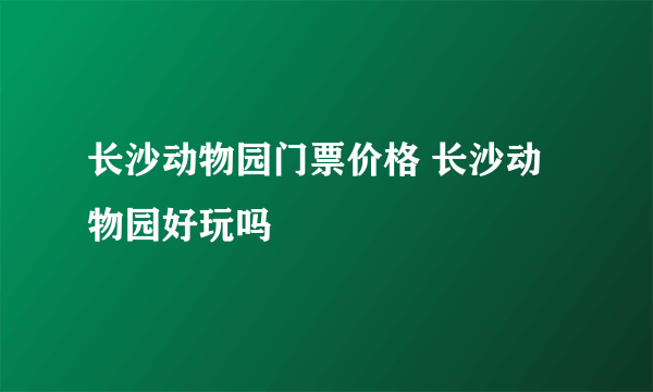 长沙动物园门票价格 长沙动物园好玩吗