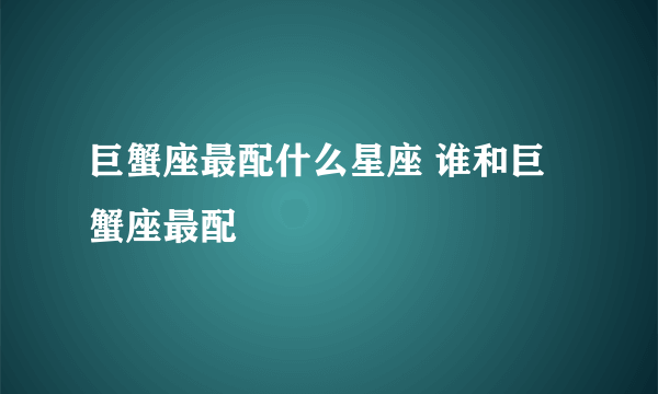 巨蟹座最配什么星座 谁和巨蟹座最配