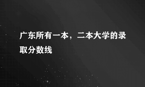 广东所有一本，二本大学的录取分数线