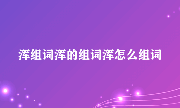 浑组词浑的组词浑怎么组词