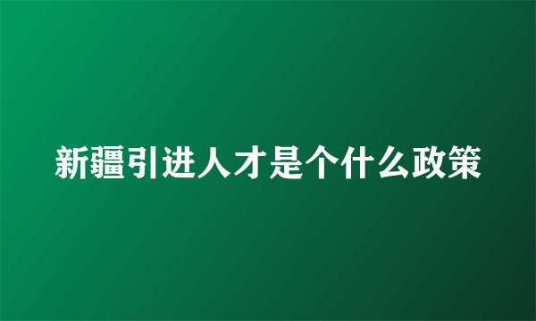 新疆引进人才是个什么政策