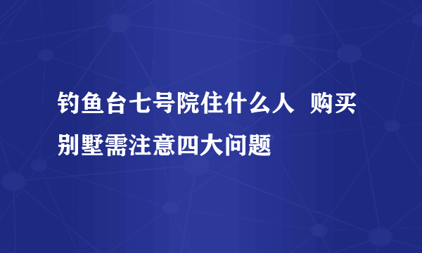 钓鱼台七号院住什么人  购买别墅需注意四大问题