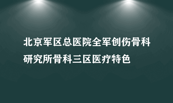 北京军区总医院全军创伤骨科研究所骨科三区医疗特色