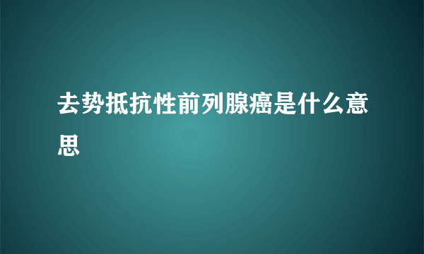 去势抵抗性前列腺癌是什么意思