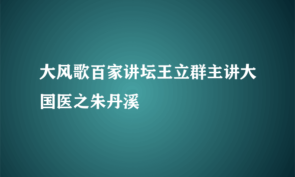 大风歌百家讲坛王立群主讲大国医之朱丹溪