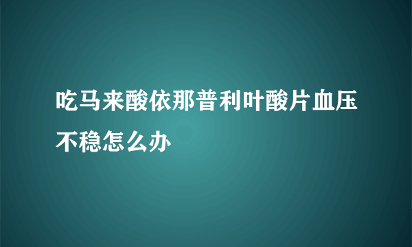 吃马来酸依那普利叶酸片血压不稳怎么办