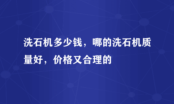 洗石机多少钱，哪的洗石机质量好，价格又合理的