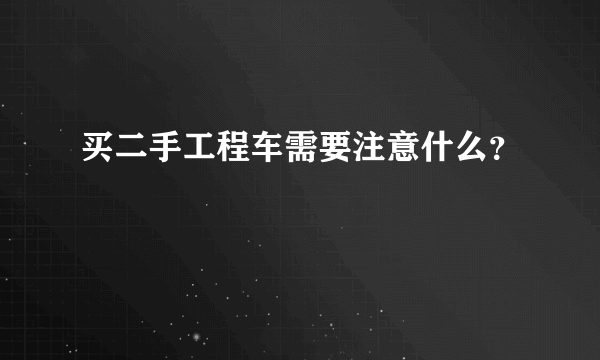 买二手工程车需要注意什么？