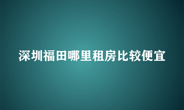 深圳福田哪里租房比较便宜