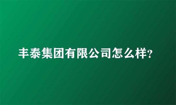 丰泰集团有限公司怎么样？