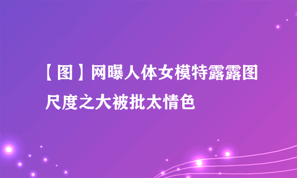 【图】网曝人体女模特露露图 尺度之大被批太情色