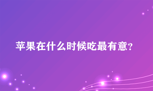 苹果在什么时候吃最有意？