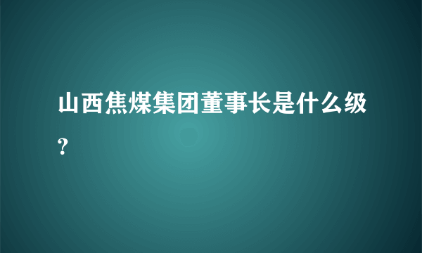 山西焦煤集团董事长是什么级？