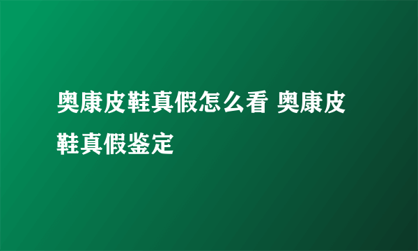 奥康皮鞋真假怎么看 奥康皮鞋真假鉴定