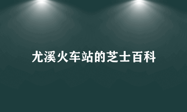 尤溪火车站的芝士百科