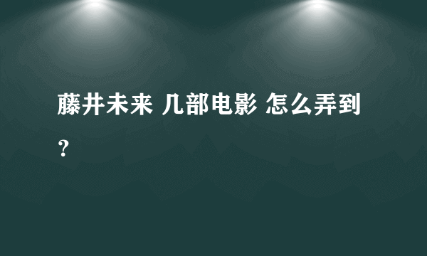 藤井未来 几部电影 怎么弄到？