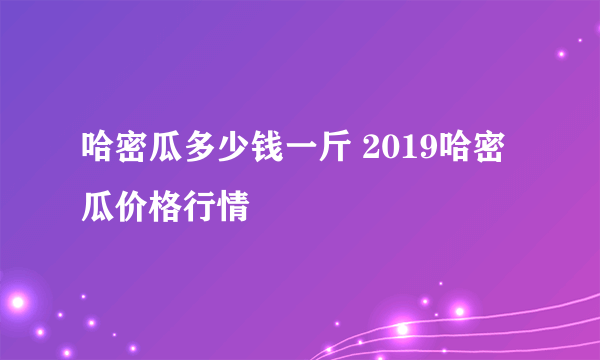 哈密瓜多少钱一斤 2019哈密瓜价格行情