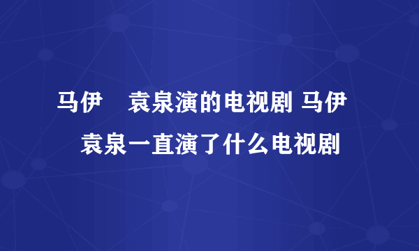 马伊琍袁泉演的电视剧 马伊琍袁泉一直演了什么电视剧