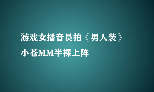 游戏女播音员拍《男人装》 小苍MM半裸上阵