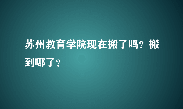 苏州教育学院现在搬了吗？搬到哪了？