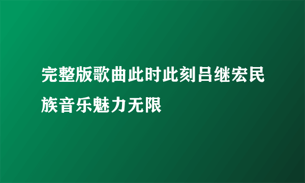 完整版歌曲此时此刻吕继宏民族音乐魅力无限