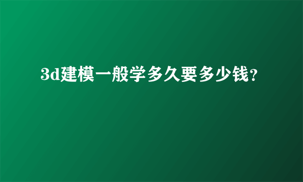 3d建模一般学多久要多少钱？