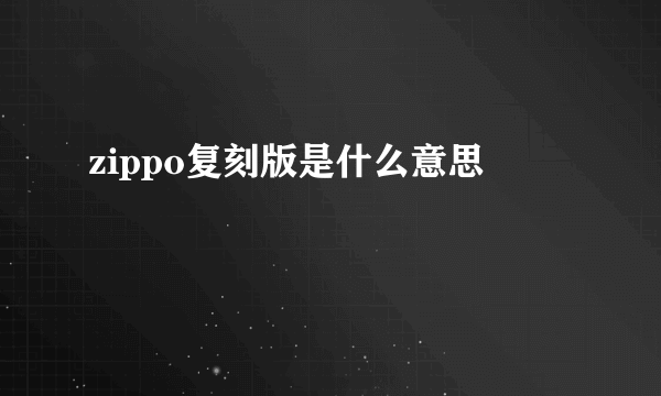 zippo复刻版是什么意思