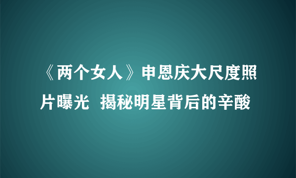 《两个女人》申恩庆大尺度照片曝光  揭秘明星背后的辛酸