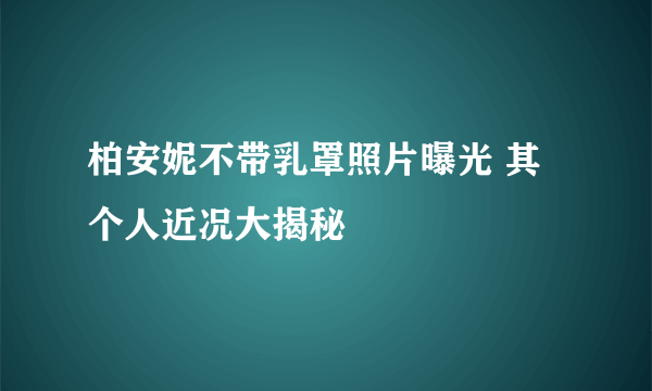 柏安妮不带乳罩照片曝光 其个人近况大揭秘