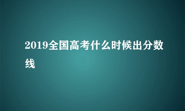 2019全国高考什么时候出分数线