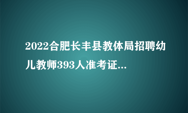 2022合肥长丰县教体局招聘幼儿教师393人准考证打印入口