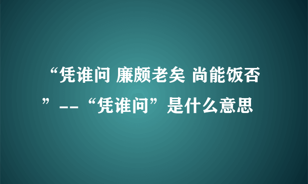 “凭谁问 廉颇老矣 尚能饭否”--“凭谁问”是什么意思